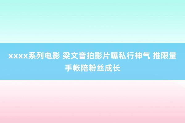 xxxx系列电影 梁文音拍影片曝私行神气 推限量手帐陪粉丝成长