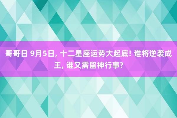 哥哥日 9月5日， 十二星座运势大起底! 谁将逆袭成王， 谁又需留神行事?