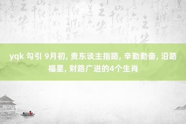 yqk 勾引 9月初， 贵东谈主指路， 辛勤勤奋， 沿路福星， 财路广进的4个生肖