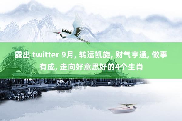 露出 twitter 9月， 转运凯旋， 财气亨通， 做事有成， 走向好意思好的4个生肖