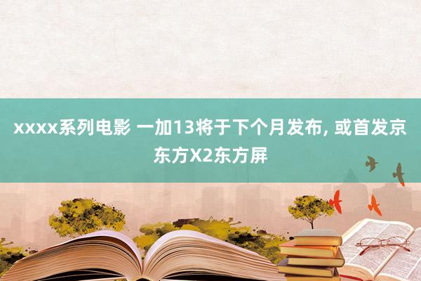 xxxx系列电影 一加13将于下个月发布， 或首发京东方X2东方屏