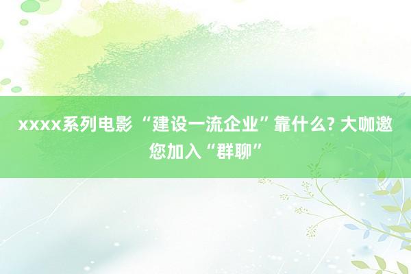 xxxx系列电影 “建设一流企业”靠什么? 大咖邀您加入“群聊”