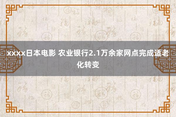 xxxx日本电影 农业银行2.1万余家网点完成适老化转变