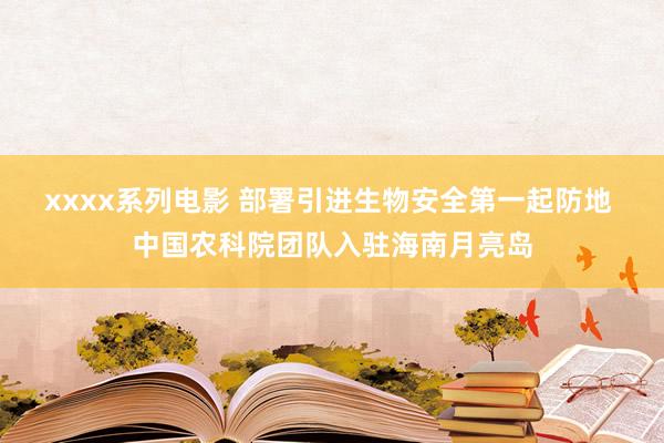 xxxx系列电影 部署引进生物安全第一起防地 中国农科院团队入驻海南月亮岛