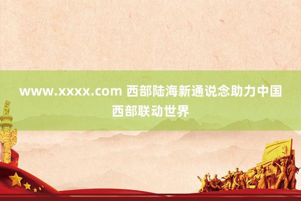www.xxxx.com 西部陆海新通说念助力中国西部联动世界