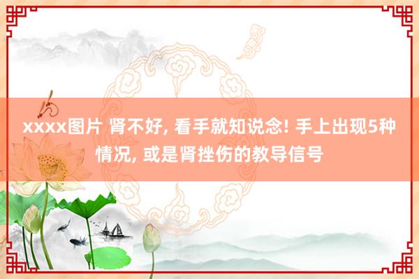 xxxx图片 肾不好， 看手就知说念! 手上出现5种情况， 或是肾挫伤的教导信号