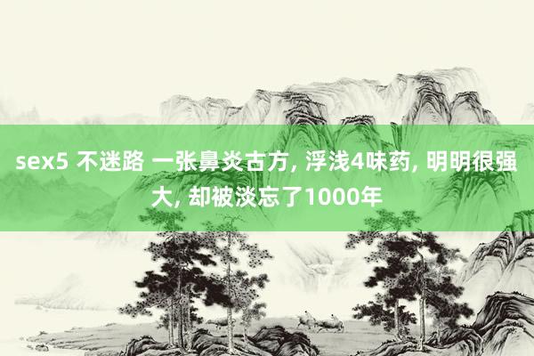 sex5 不迷路 一张鼻炎古方， 浮浅4味药， 明明很强大， 却被淡忘了1000年