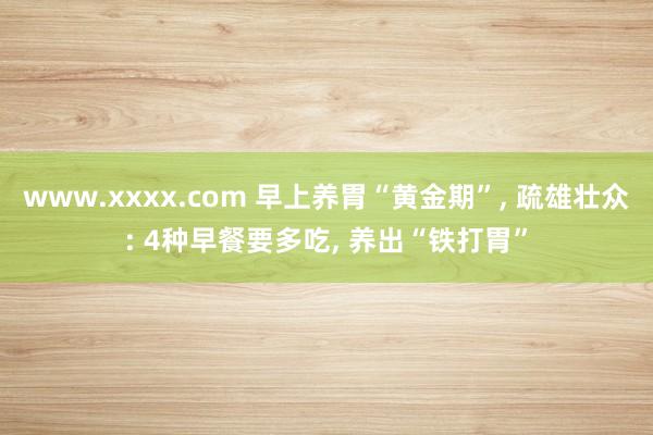www.xxxx.com 早上养胃“黄金期”， 疏雄壮众: 4种早餐要多吃， 养出“铁打胃”