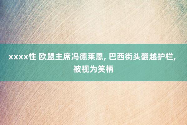 xxxx性 欧盟主席冯德莱恩， 巴西街头翻越护栏， 被视为笑柄