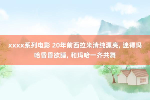 xxxx系列电影 20年前西拉米清纯漂亮， 迷得玛哈昏昏欲睡， 和玛哈一齐共舞