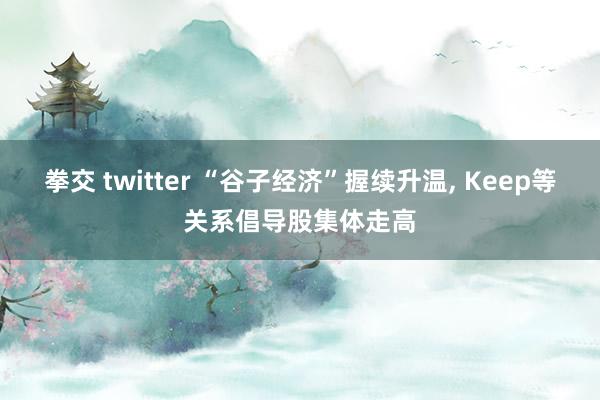 拳交 twitter “谷子经济”握续升温， Keep等关系倡导股集体走高
