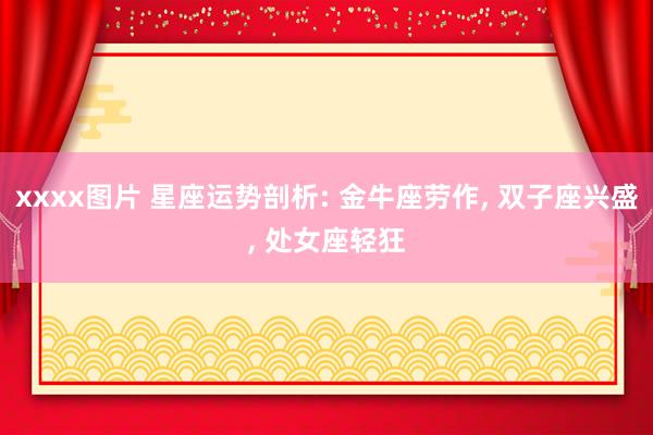 xxxx图片 星座运势剖析: 金牛座劳作， 双子座兴盛， 处女座轻狂