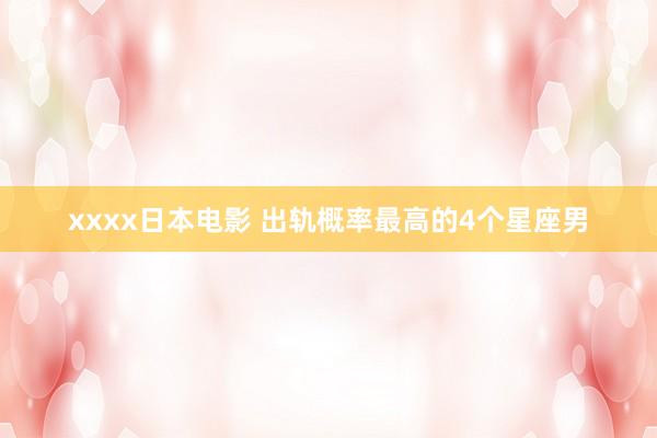 xxxx日本电影 出轨概率最高的4个星座男