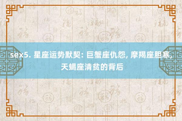 sex5. 星座运势默契: 巨蟹座仇怨， 摩羯座胆寒， 天蝎座清贫的背后