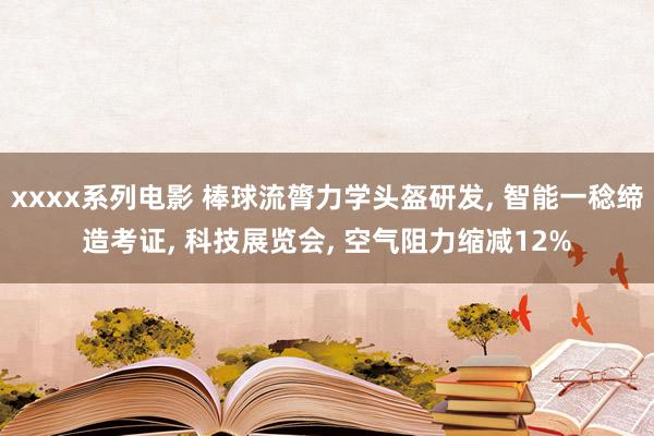 xxxx系列电影 棒球流膂力学头盔研发， 智能一稔缔造考证， 科技展览会， 空气阻力缩减12%