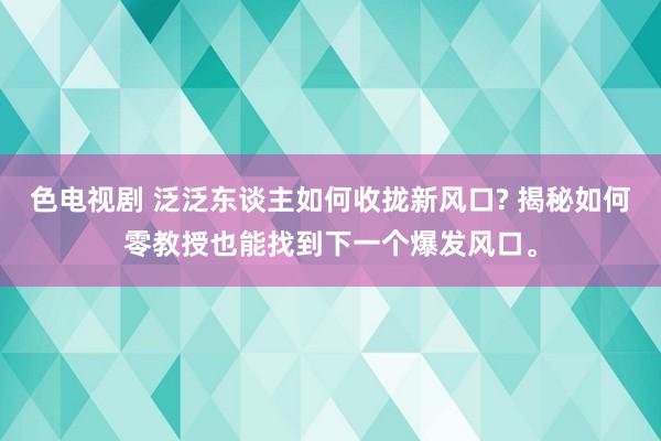 色电视剧 泛泛东谈主如何收拢新风口? 揭秘如何零教授也能找到下一个爆发风口。