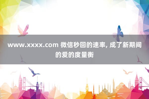 www.xxxx.com 微信秒回的速率， 成了新期间的爱的度量衡
