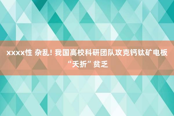 xxxx性 杂乱! 我国高校科研团队攻克钙钛矿电板“夭折”贫乏