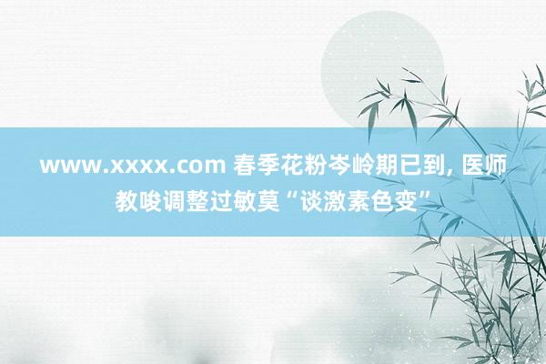 www.xxxx.com 春季花粉岑岭期已到， 医师教唆调整过敏莫“谈激素色变”