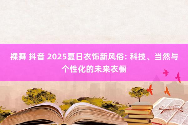 裸舞 抖音 2025夏日衣饰新风俗: 科技、当然与个性化的未来衣橱