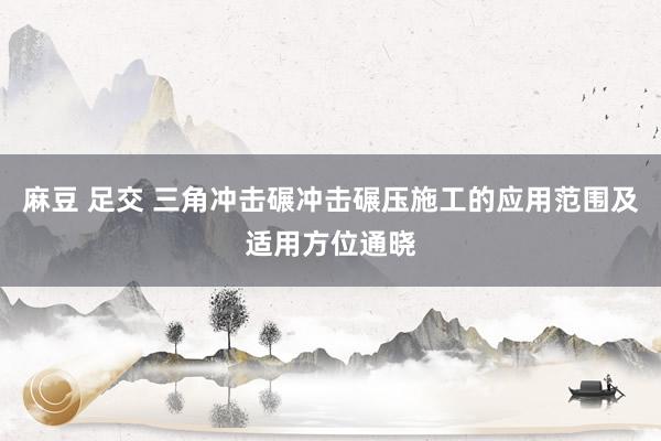 麻豆 足交 三角冲击碾冲击碾压施工的应用范围及适用方位通晓