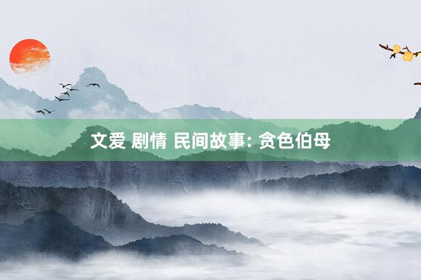 文爱 剧情 民间故事: 贪色伯母