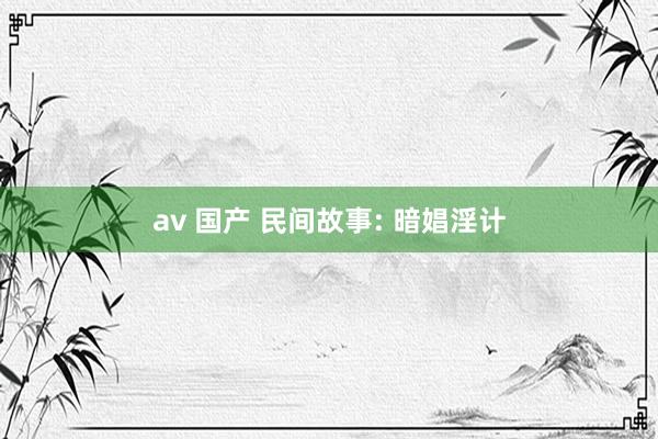 av 国产 民间故事: 暗娼淫计