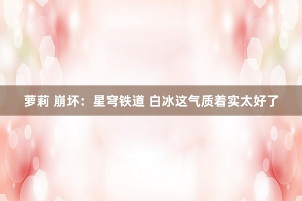 萝莉 崩坏：星穹铁道 白冰这气质着实太好了