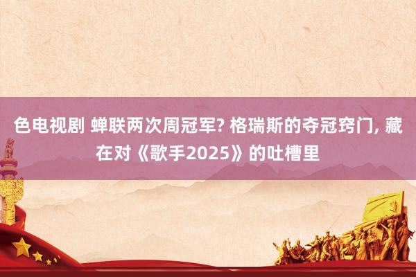色电视剧 蝉联两次周冠军? 格瑞斯的夺冠窍门， 藏在对《歌手2025》的吐槽里