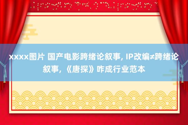 xxxx图片 国产电影跨绪论叙事， IP改编≠跨绪论叙事， 《唐探》咋成行业范本