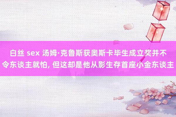 白丝 sex 汤姆·克鲁斯获奥斯卡毕生成立奖并不令东谈主就怕， 但这却是他从影生存首座小金东谈主