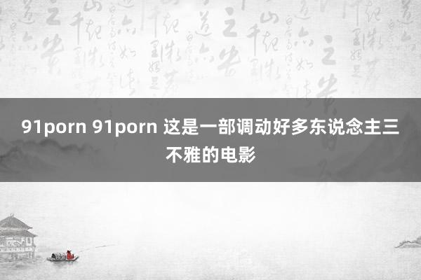 91porn 91porn 这是一部调动好多东说念主三不雅的电影